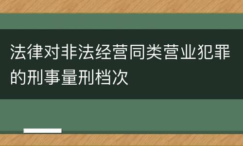 法律对非法经营同类营业犯罪的刑事量刑档次