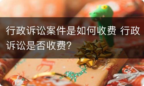 行政诉讼案件是如何收费 行政诉讼是否收费?