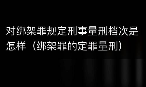 对绑架罪规定刑事量刑档次是怎样（绑架罪的定罪量刑）