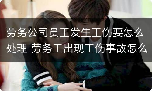 劳务公司员工发生工伤要怎么处理 劳务工出现工伤事故怎么赔偿