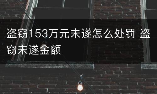 盗窃153万元未遂怎么处罚 盗窃未遂金额