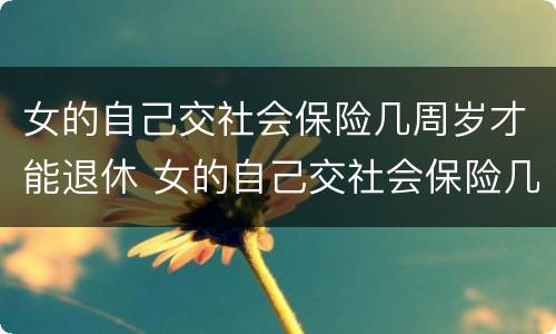 女的自己交社会保险几周岁才能退休 女的自己交社会保险几周岁才能退休呢