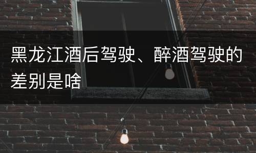 黑龙江酒后驾驶、醉酒驾驶的差别是啥