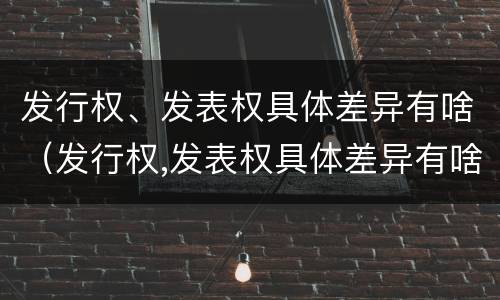 发行权、发表权具体差异有啥（发行权,发表权具体差异有啥作用）