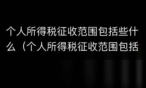 个人所得税征收范围包括些什么（个人所得税征收范围包括些什么项目）