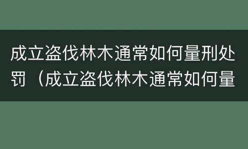 成立盗伐林木通常如何量刑处罚（成立盗伐林木通常如何量刑处罚案例）