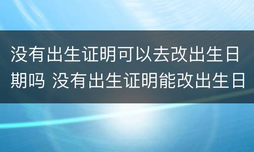 没有出生证明可以去改出生日期吗 没有出生证明能改出生日期吗