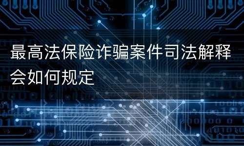 最高法保险诈骗案件司法解释会如何规定