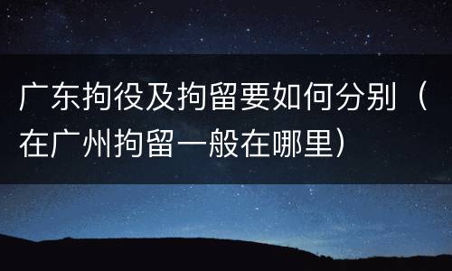 广东拘役及拘留要如何分别（在广州拘留一般在哪里）