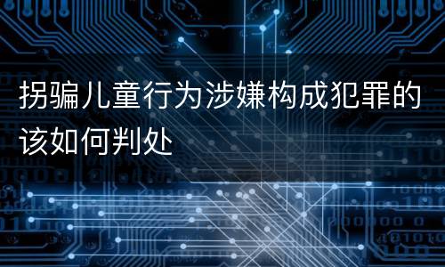 拐骗儿童行为涉嫌构成犯罪的该如何判处