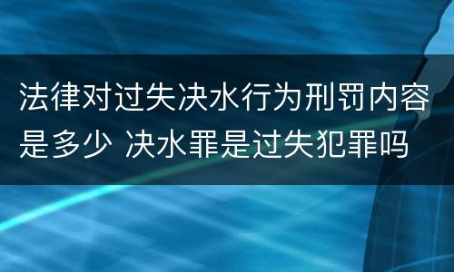 法律对过失决水行为刑罚内容是多少 决水罪是过失犯罪吗