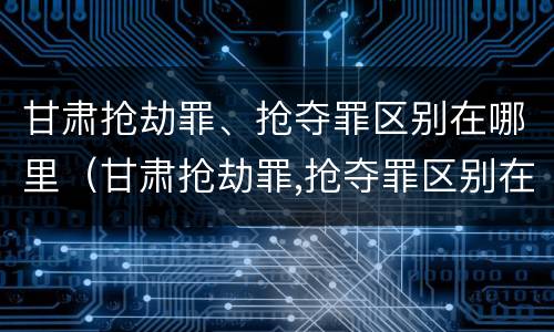 甘肃抢劫罪、抢夺罪区别在哪里（甘肃抢劫罪,抢夺罪区别在哪里）