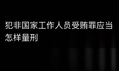 犯非国家工作人员受贿罪应当怎样量刑