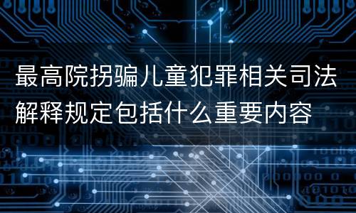 最高院拐骗儿童犯罪相关司法解释规定包括什么重要内容
