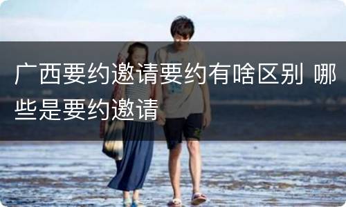 广西要约邀请要约有啥区别 哪些是要约邀请