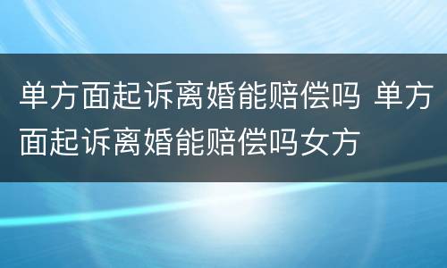 单方面起诉离婚能赔偿吗 单方面起诉离婚能赔偿吗女方