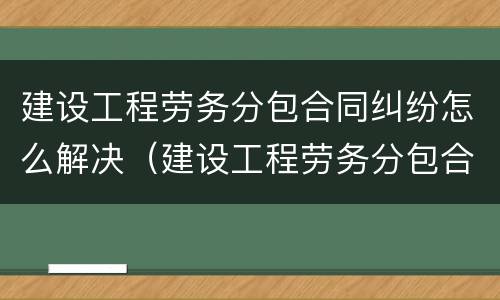 建设工程劳务分包合同纠纷怎么解决（建设工程劳务分包合同纠纷案由）