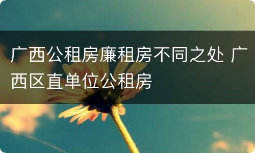 广西公租房廉租房不同之处 广西区直单位公租房