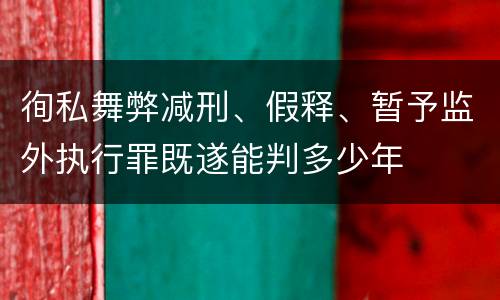 徇私舞弊减刑、假释、暂予监外执行罪既遂能判多少年