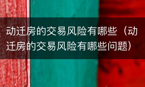 动迁房的交易风险有哪些（动迁房的交易风险有哪些问题）