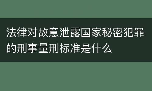 法律对故意泄露国家秘密犯罪的刑事量刑标准是什么