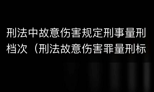 刑法中故意伤害规定刑事量刑档次（刑法故意伤害罪量刑标准）