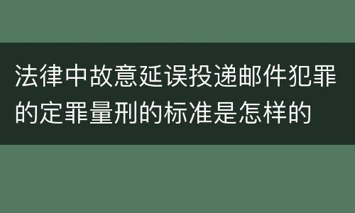 法律中故意延误投递邮件犯罪的定罪量刑的标准是怎样的