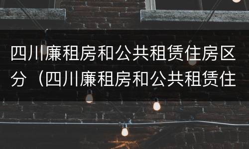 四川廉租房和公共租赁住房区分（四川廉租房和公共租赁住房区分吗）