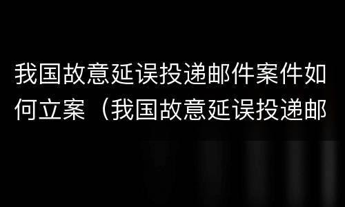 我国故意延误投递邮件案件如何立案（我国故意延误投递邮件案件如何立案的）