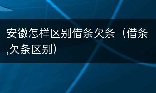 安徽怎样区别借条欠条（借条,欠条区别）