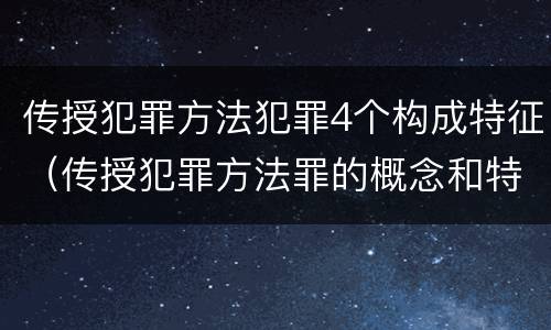 传授犯罪方法犯罪4个构成特征（传授犯罪方法罪的概念和特征）
