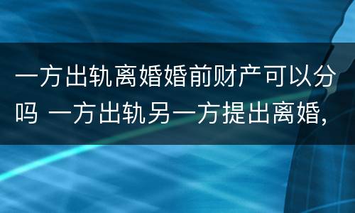 一方出轨离婚婚前财产可以分吗 一方出轨另一方提出离婚,财产怎么分