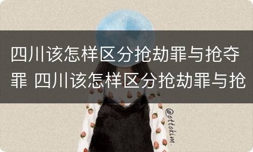 四川该怎样区分抢劫罪与抢夺罪 四川该怎样区分抢劫罪与抢夺罪呢