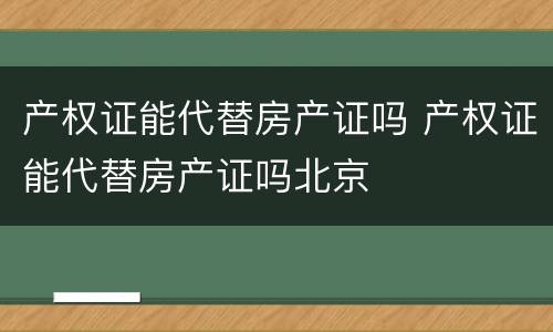产权证能代替房产证吗 产权证能代替房产证吗北京