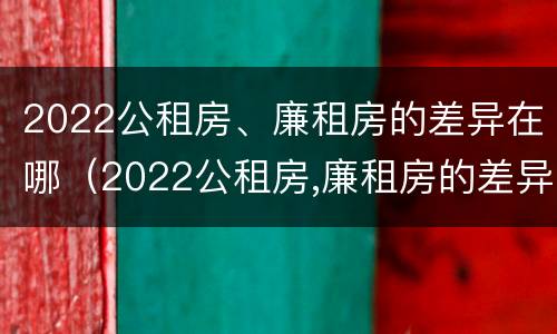2022公租房、廉租房的差异在哪（2022公租房,廉租房的差异在哪查询）
