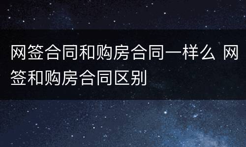 网签合同和购房合同一样么 网签和购房合同区别
