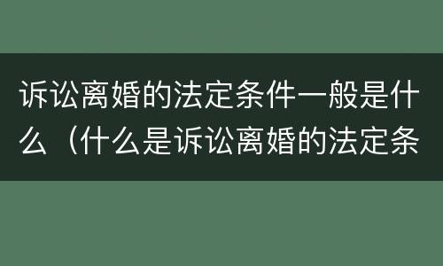 诉讼离婚的法定条件一般是什么（什么是诉讼离婚的法定条件?）