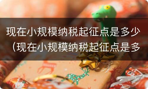 现在小规模纳税起征点是多少（现在小规模纳税起征点是多少啊）