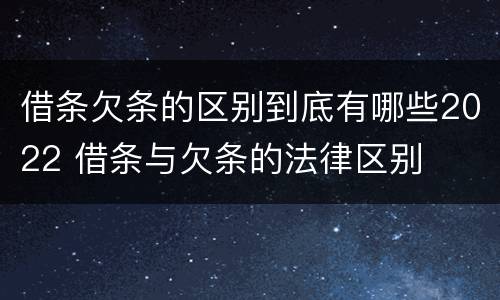 借条欠条的区别到底有哪些2022 借条与欠条的法律区别