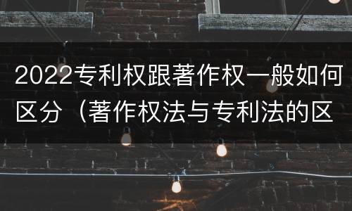 2022专利权跟著作权一般如何区分（著作权法与专利法的区别）