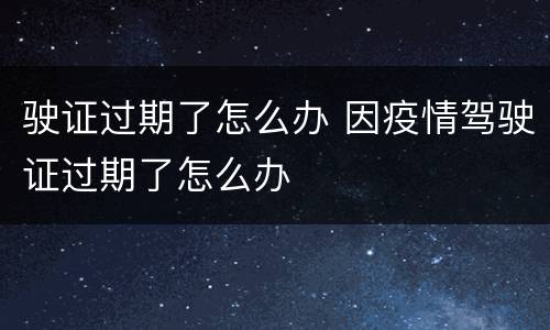 驶证过期了怎么办 因疫情驾驶证过期了怎么办