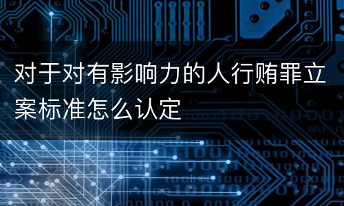 对于对有影响力的人行贿罪立案标准怎么认定
