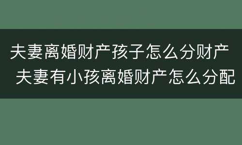 夫妻离婚财产孩子怎么分财产 夫妻有小孩离婚财产怎么分配