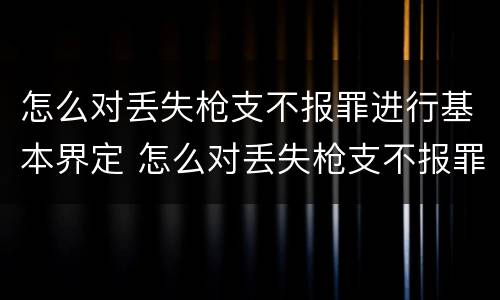 怎么对丢失枪支不报罪进行基本界定 怎么对丢失枪支不报罪进行基本界定处罚