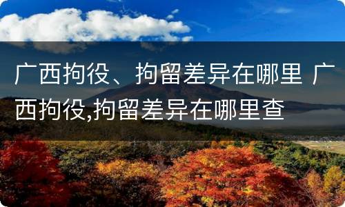 广西拘役、拘留差异在哪里 广西拘役,拘留差异在哪里查