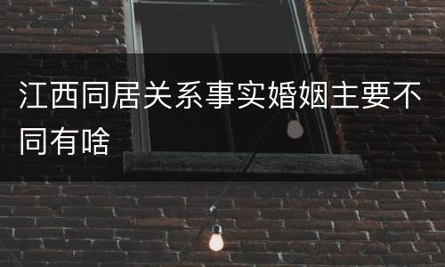 江西同居关系事实婚姻主要不同有啥