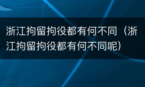 浙江拘留拘役都有何不同（浙江拘留拘役都有何不同呢）