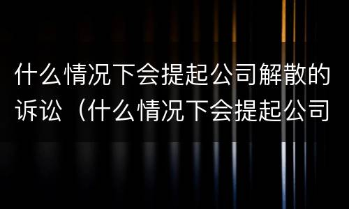 什么情况下会提起公司解散的诉讼（什么情况下会提起公司解散的诉讼请求）