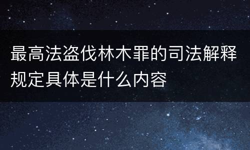 最高法盗伐林木罪的司法解释规定具体是什么内容