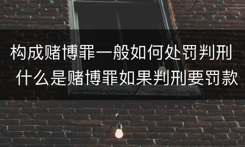 构成赌博罪一般如何处罚判刑 什么是赌博罪如果判刑要罚款多少?